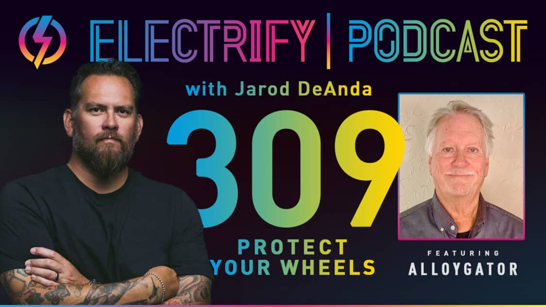 Image showcasing Electrify Podcast episode 309 with Jarod DeAnda and John Haynes of AlloyGator. Title: Protect Your Wheels